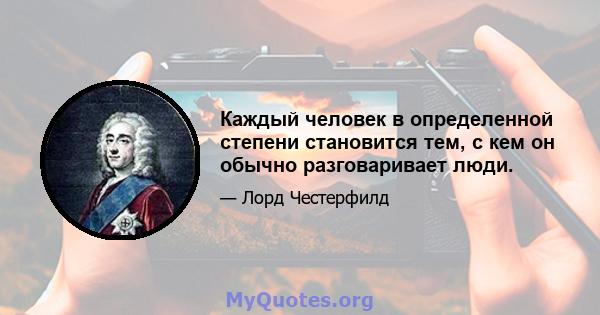 Каждый человек в определенной степени становится тем, с кем он обычно разговаривает люди.