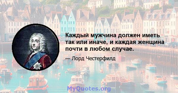 Каждый мужчина должен иметь так или иначе, и каждая женщина почти в любом случае.