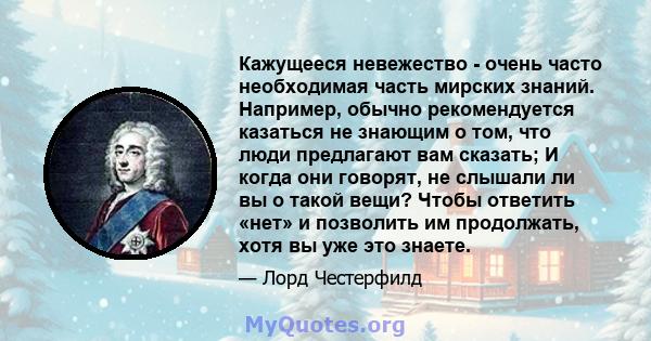 Кажущееся невежество - очень часто необходимая часть мирских знаний. Например, обычно рекомендуется казаться не знающим о том, что люди предлагают вам сказать; И когда они говорят, не слышали ли вы о такой вещи? Чтобы