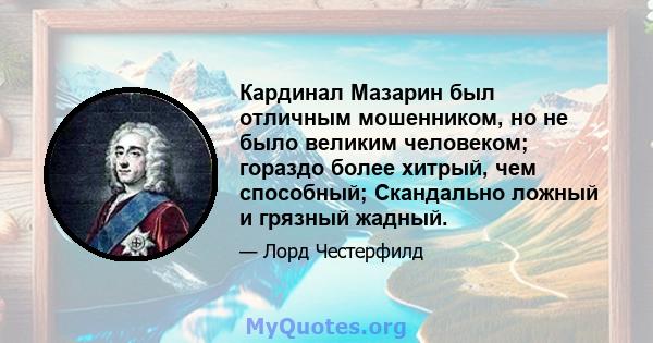 Кардинал Мазарин был отличным мошенником, но не было великим человеком; гораздо более хитрый, чем способный; Скандально ложный и грязный жадный.