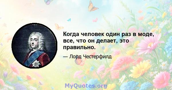 Когда человек один раз в моде, все, что он делает, это правильно.