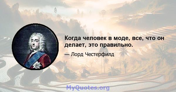 Когда человек в моде, все, что он делает, это правильно.