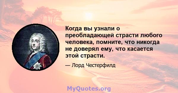 Когда вы узнали о преобладающей страсти любого человека, помните, что никогда не доверял ему, что касается этой страсти.