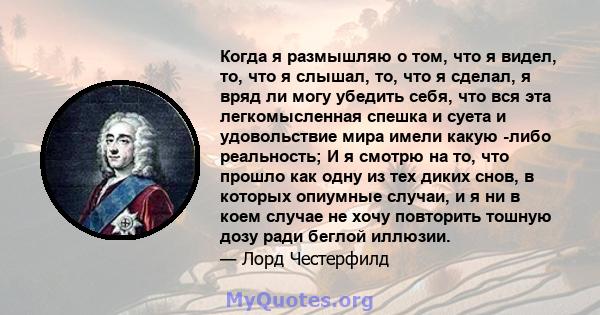 Когда я размышляю о том, что я видел, то, что я слышал, то, что я сделал, я вряд ли могу убедить себя, что вся эта легкомысленная спешка и суета и удовольствие мира имели какую -либо реальность; И я смотрю на то, что