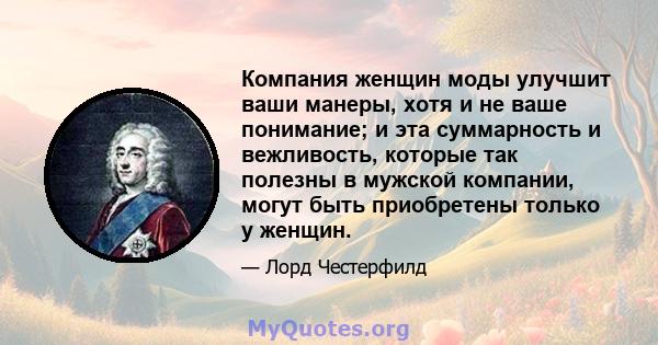 Компания женщин моды улучшит ваши манеры, хотя и не ваше понимание; и эта суммарность и вежливость, которые так полезны в мужской компании, могут быть приобретены только у женщин.