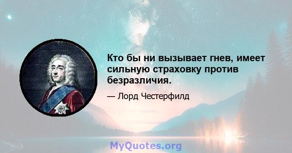 Кто бы ни вызывает гнев, имеет сильную страховку против безразличия.