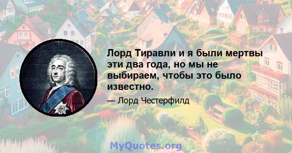 Лорд Тиравли и я были мертвы эти два года, но мы не выбираем, чтобы это было известно.