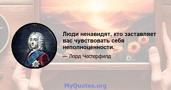 Люди ненавидят, кто заставляет вас чувствовать себя неполноценности.