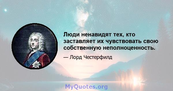 Люди ненавидят тех, кто заставляет их чувствовать свою собственную неполноценность.