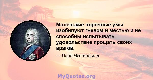 Маленькие порочные умы изобилуют гневом и местью и не способны испытывать удовольствие прощать своих врагов.