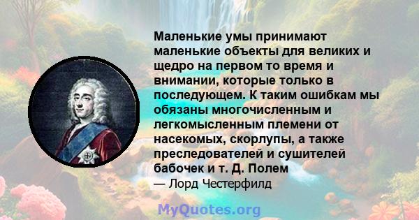 Маленькие умы принимают маленькие объекты для великих и щедро на первом то время и внимании, которые только в последующем. К таким ошибкам мы обязаны многочисленным и легкомысленным племени от насекомых, скорлупы, а