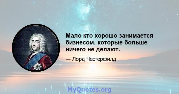 Мало кто хорошо занимается бизнесом, которые больше ничего не делают.