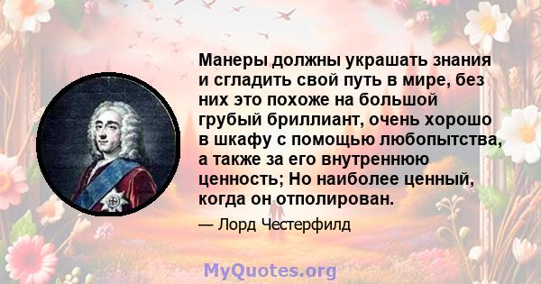 Манеры должны украшать знания и сгладить свой путь в мире, без них это похоже на большой грубый бриллиант, очень хорошо в шкафу с помощью любопытства, а также за его внутреннюю ценность; Но наиболее ценный, когда он