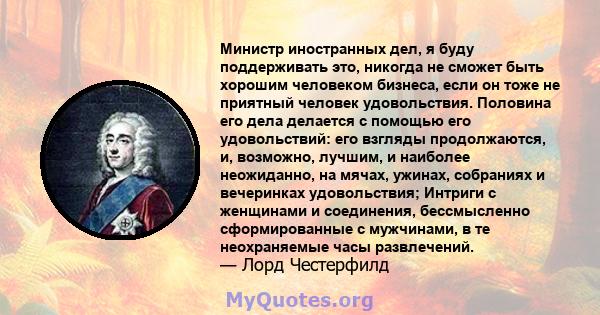 Министр иностранных дел, я буду поддерживать это, никогда не сможет быть хорошим человеком бизнеса, если он тоже не приятный человек удовольствия. Половина его дела делается с помощью его удовольствий: его взгляды