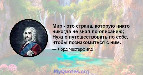 Мир - это страна, которую никто никогда не знал по описанию; Нужно путешествовать по себе, чтобы познакомиться с ним.