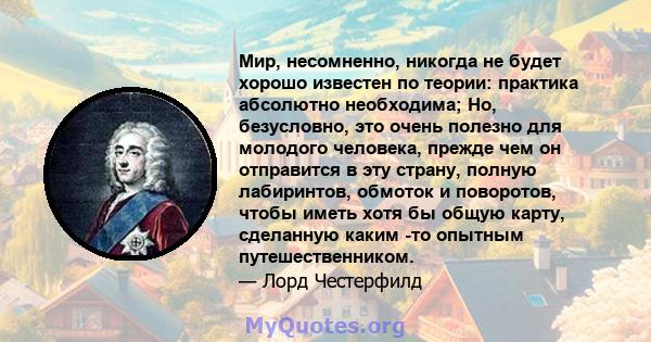 Мир, несомненно, никогда не будет хорошо известен по теории: практика абсолютно необходима; Но, безусловно, это очень полезно для молодого человека, прежде чем он отправится в эту страну, полную лабиринтов, обмоток и