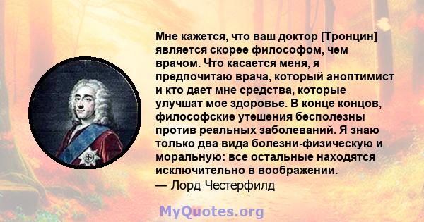 Мне кажется, что ваш доктор [Тронцин] является скорее философом, чем врачом. Что касается меня, я предпочитаю врача, который аноптимист и кто дает мне средства, которые улучшат мое здоровье. В конце концов, философские