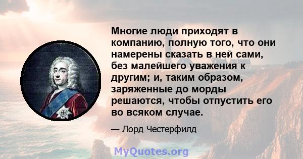 Многие люди приходят в компанию, полную того, что они намерены сказать в ней сами, без малейшего уважения к другим; и, таким образом, заряженные до морды решаются, чтобы отпустить его во всяком случае.