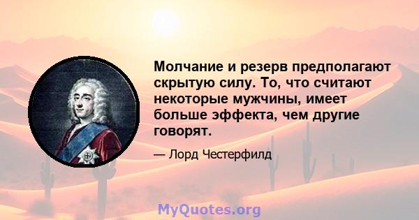 Молчание и резерв предполагают скрытую силу. То, что считают некоторые мужчины, имеет больше эффекта, чем другие говорят.