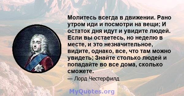 Молитесь всегда в движении. Рано утром иди и посмотри на вещи; И остаток дня идут и увидите людей. Если вы остаетесь, но неделю в месте, и это незначительное, видите, однако, все, что там можно увидеть; Знайте столько