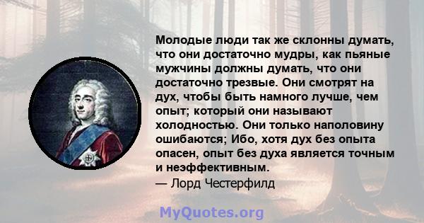 Молодые люди так же склонны думать, что они достаточно мудры, как пьяные мужчины должны думать, что они достаточно трезвые. Они смотрят на дух, чтобы быть намного лучше, чем опыт; который они называют холодностью. Они