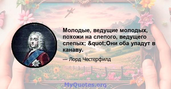 Молодые, ведущие молодых, похожи на слепого, ведущего слепых; "Они оба упадут в канаву.