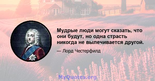 Мудрые люди могут сказать, что они будут, но одна страсть никогда не вылечивается другой.