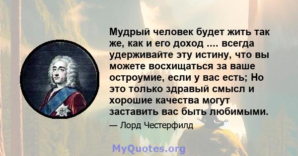 Мудрый человек будет жить так же, как и его доход .... всегда удерживайте эту истину, что вы можете восхищаться за ваше остроумие, если у вас есть; Но это только здравый смысл и хорошие качества могут заставить вас быть 