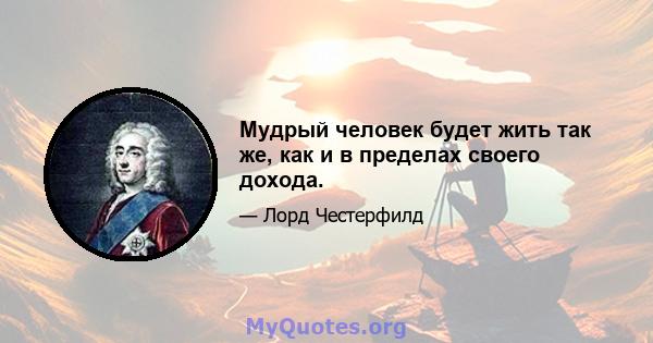 Мудрый человек будет жить так же, как и в пределах своего дохода.