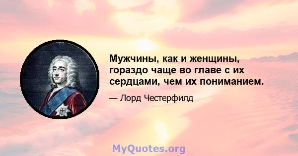 Мужчины, как и женщины, гораздо чаще во главе с их сердцами, чем их пониманием.