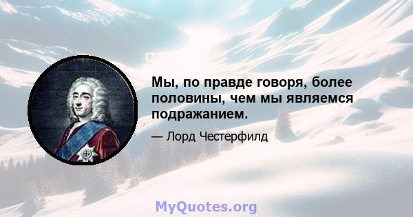 Мы, по правде говоря, более половины, чем мы являемся подражанием.