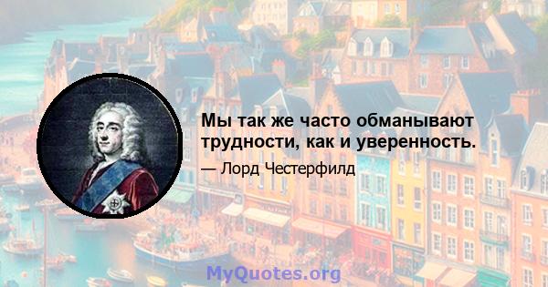 Мы так же часто обманывают трудности, как и уверенность.