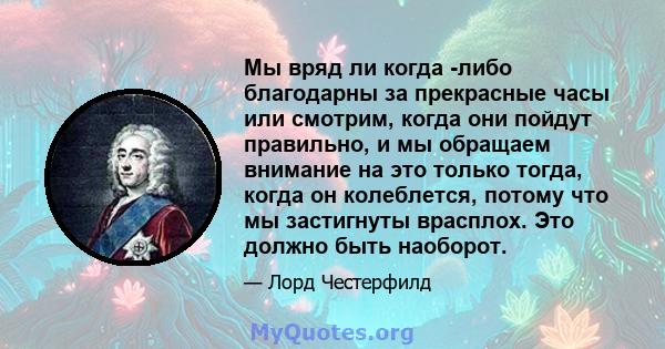 Мы вряд ли когда -либо благодарны за прекрасные часы или смотрим, когда они пойдут правильно, и мы обращаем внимание на это только тогда, когда он колеблется, потому что мы застигнуты врасплох. Это должно быть наоборот.