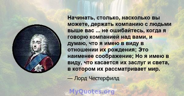 Начинать, столько, насколько вы можете, держать компанию с людьми выше вас ... не ошибайтесь, когда я говорю компанией над вами, и думаю, что я имею в виду в отношении их рождения; Это наименее соображение; Но я имею в