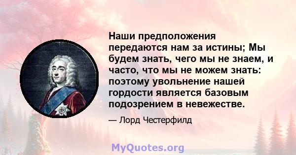 Наши предположения передаются нам за истины; Мы будем знать, чего мы не знаем, и часто, что мы не можем знать: поэтому увольнение нашей гордости является базовым подозрением в невежестве.