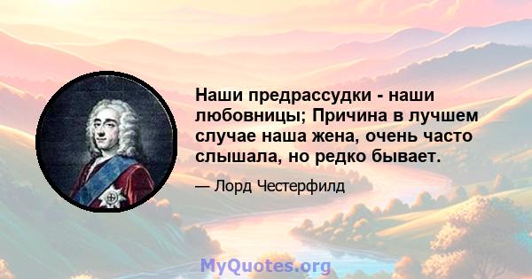 Наши предрассудки - наши любовницы; Причина в лучшем случае наша жена, очень часто слышала, но редко бывает.