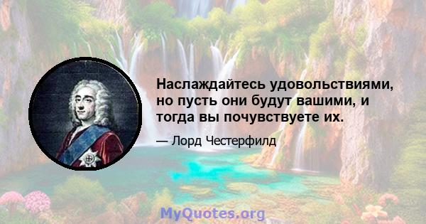 Наслаждайтесь удовольствиями, но пусть они будут вашими, и тогда вы почувствуете их.