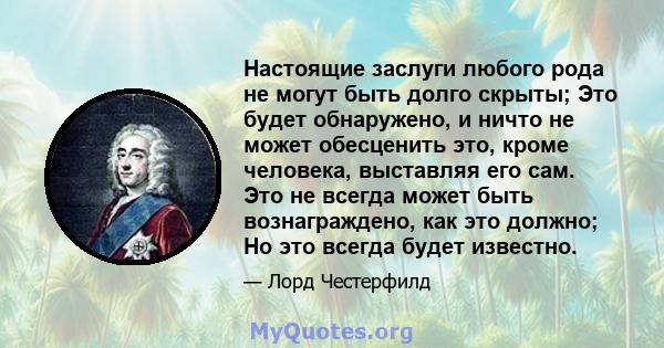 Настоящие заслуги любого рода не могут быть долго скрыты; Это будет обнаружено, и ничто не может обесценить это, кроме человека, выставляя его сам. Это не всегда может быть вознаграждено, как это должно; Но это всегда