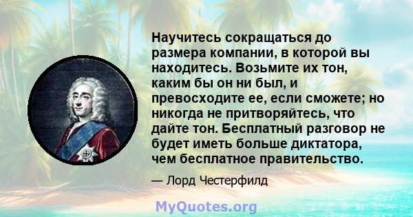 Научитесь сокращаться до размера компании, в которой вы находитесь. Возьмите их тон, каким бы он ни был, и превосходите ее, если сможете; но никогда не притворяйтесь, что дайте тон. Бесплатный разговор не будет иметь