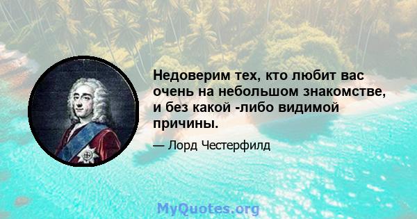 Недоверим тех, кто любит вас очень на небольшом знакомстве, и без какой -либо видимой причины.