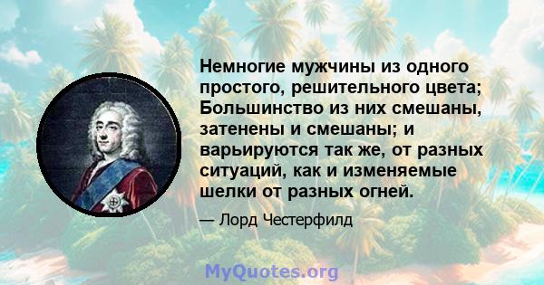 Немногие мужчины из одного простого, решительного цвета; Большинство из них смешаны, затенены и смешаны; и варьируются так же, от разных ситуаций, как и изменяемые шелки от разных огней.