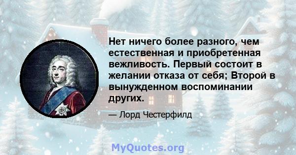 Нет ничего более разного, чем естественная и приобретенная вежливость. Первый состоит в желании отказа от себя; Второй в вынужденном воспоминании других.