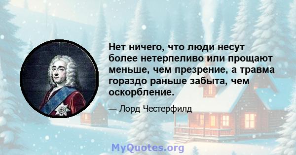 Нет ничего, что люди несут более нетерпеливо или прощают меньше, чем презрение, а травма гораздо раньше забыта, чем оскорбление.