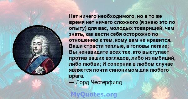 Нет ничего необходимого, но в то же время нет ничего сложного (я знаю это по опыту) для вас, молодых товарищей, чем знать, как вести себя осторожно по отношению к тем, кому вам не нравится. Ваши страсти теплые, а головы 