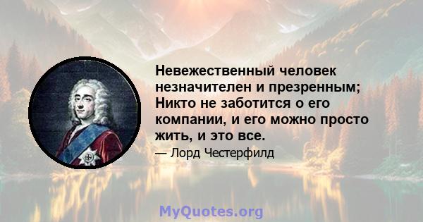 Невежественный человек незначителен и презренным; Никто не заботится о его компании, и его можно просто жить, и это все.