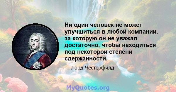 Ни один человек не может улучшиться в любой компании, за которую он не уважал достаточно, чтобы находиться под некоторой степени сдержанности.