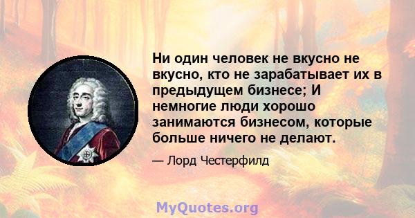 Ни один человек не вкусно не вкусно, кто не зарабатывает их в предыдущем бизнесе; И немногие люди хорошо занимаются бизнесом, которые больше ничего не делают.