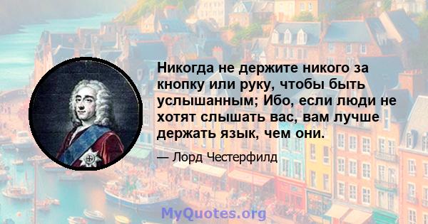 Никогда не держите никого за кнопку или руку, чтобы быть услышанным; Ибо, если люди не хотят слышать вас, вам лучше держать язык, чем они.