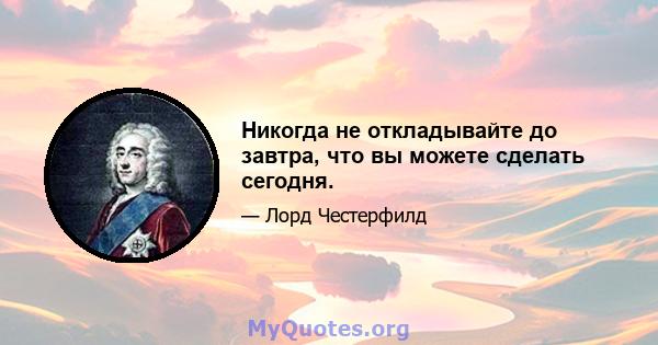 Никогда не откладывайте до завтра, что вы можете сделать сегодня.