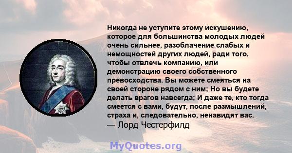 Никогда не уступите этому искушению, которое для большинства молодых людей очень сильнее, разоблачение слабых и немощностей других людей, ради того, чтобы отвлечь компанию, или демонстрацию своего собственного